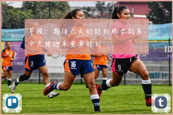早报：期待已久的时刻终于到来，今天将迎来重要时刻