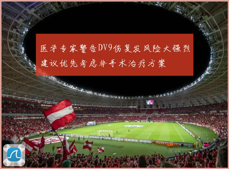医学专家警告DV9伤复发风险大强烈建议优先考虑非手术治疗方案