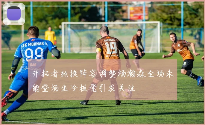 开拓者轮换阵容调整杨瀚森全场未能登场坐冷板凳引发关注