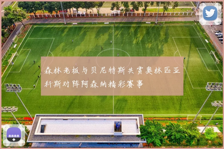 森林老板与贝尼特斯共赏奥林匹亚科斯对阵阿森纳精彩赛事