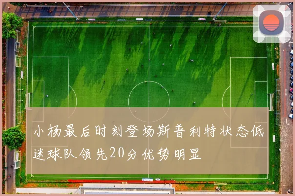 小杨最后时刻登场斯普利特状态低迷球队领先20分优势明显