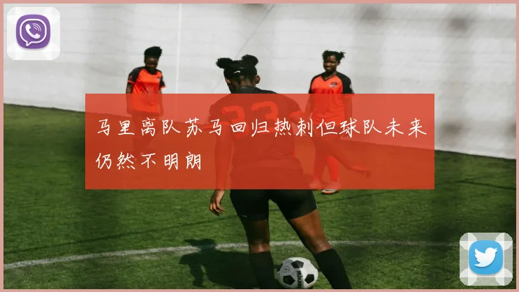 马里离队苏马回归热刺但球队未来仍然不明朗