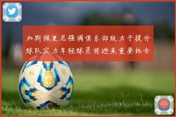 加斯佩里尼强调俱乐部致力于提升球队实力年轻球员将迎来重要机会