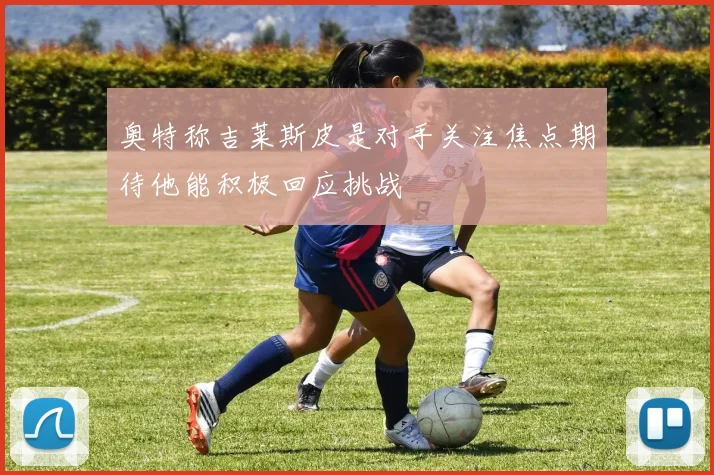 奥特称吉莱斯皮是对手关注焦点期待他能积极回应挑战