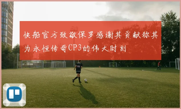 快船官方致敬保罗感谢其贡献称其为永恒传奇CP3的伟大时刻