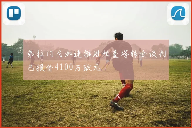 弗拉门戈加速推进帕奎塔转会谈判已报价4100万欧元