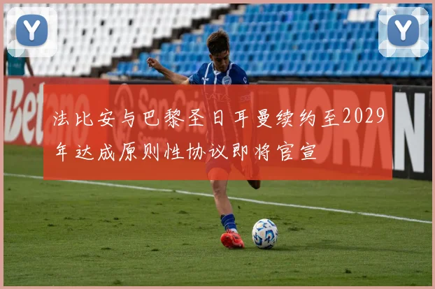 法比安与巴黎圣日耳曼续约至2029年达成原则性协议即将官宣