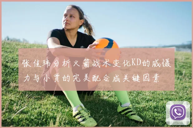 张佳玮分析火箭战术变化KD的威慑力与小贾的完美配合成关键因素