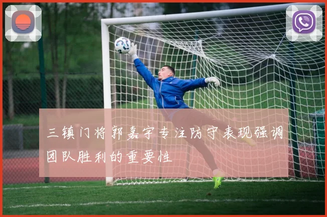 三镇门将郭嘉宇专注防守表现强调团队胜利的重要性