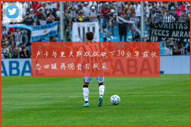卢卡与里夫斯双双砍下30分华兹状态回暖再现昔日风采