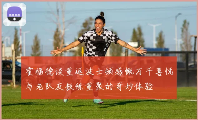 霍福德谈重返波士顿感慨万千喜悦与老队友教练重聚的奇妙体验