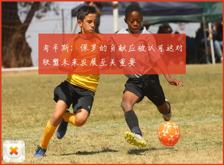 考辛斯：保罗的贡献应被认可这对联盟未来发展至关重要
