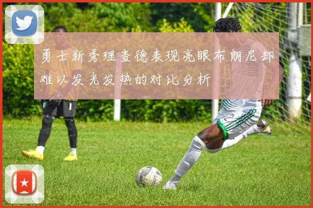 勇士新秀理查德表现亮眼布朗尼却难以发光发热的对比分析