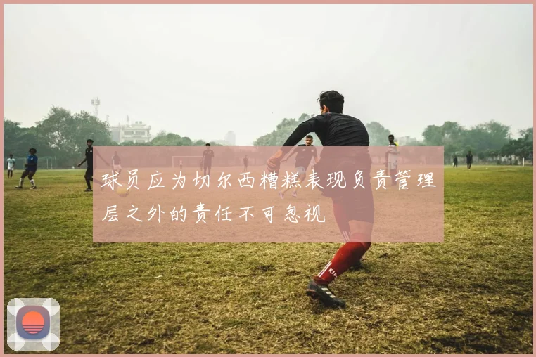 球员应为切尔西糟糕表现负责管理层之外的责任不可忽视