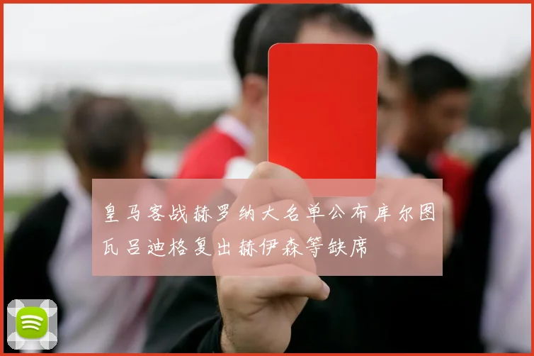 皇马客战赫罗纳大名单公布库尔图瓦吕迪格复出赫伊森等缺席