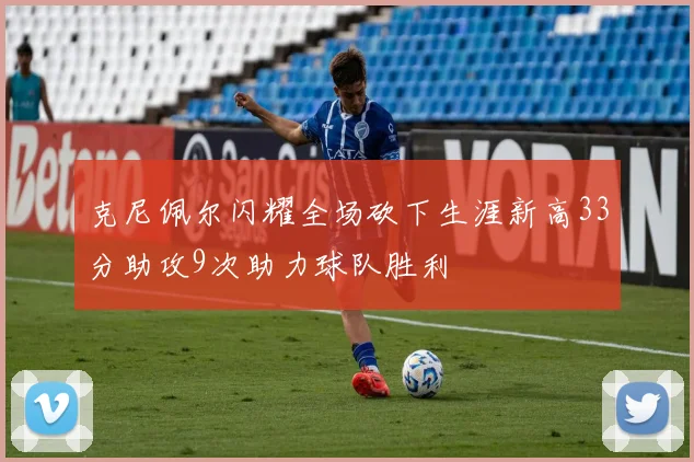 克尼佩尔闪耀全场砍下生涯新高33分助攻9次助力球队胜利