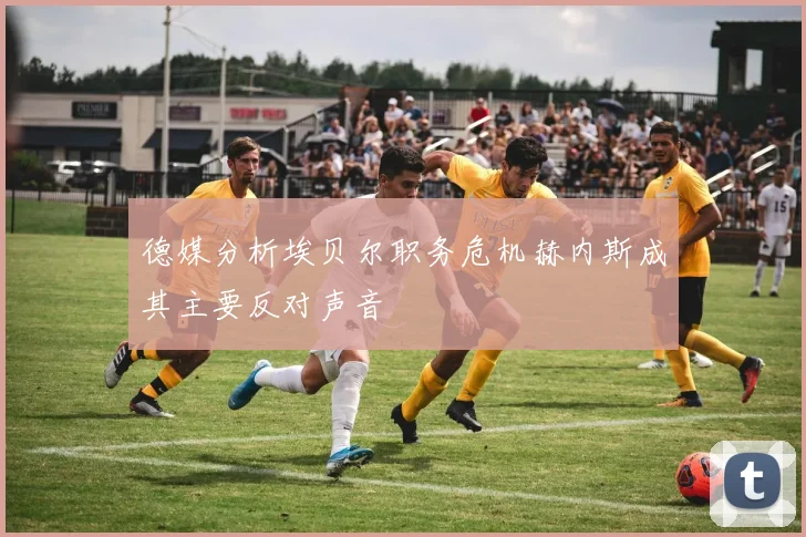 德媒分析埃贝尔职务危机赫内斯成其主要反对声音