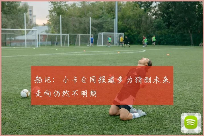 船记：小卡合同报道多为猜测未来走向仍然不明朗
