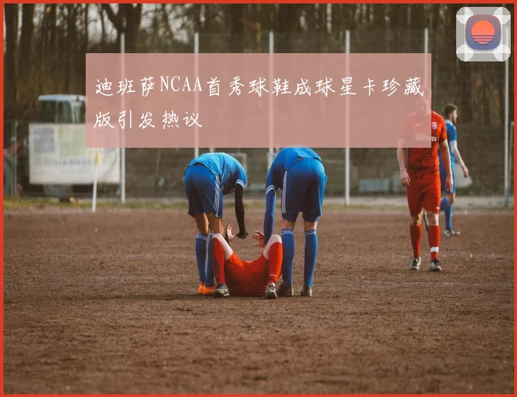 迪班萨NCAA首秀球鞋成球星卡珍藏版引发热议