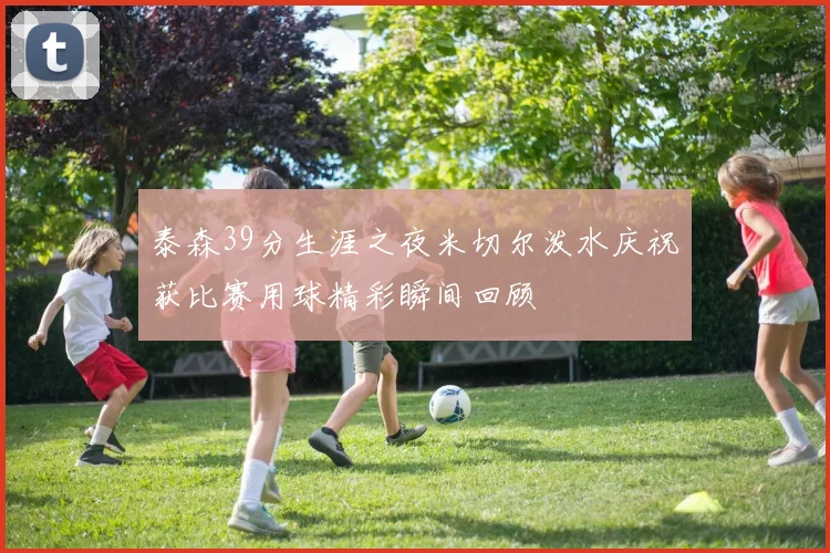 泰森39分生涯之夜米切尔泼水庆祝获比赛用球精彩瞬间回顾