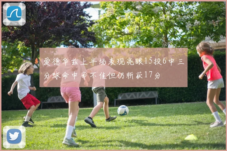 爱德华兹上半场表现亮眼15投6中三分球命中率不佳但仍斩获17分