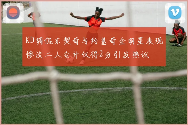 KD调侃东契奇与约基奇全明星表现惨淡二人合计仅得2分引发热议