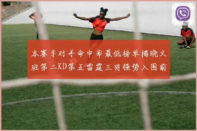 本赛季对手命中率最低榜单揭晓文班第二KD第五雷霆三将强势入围前十