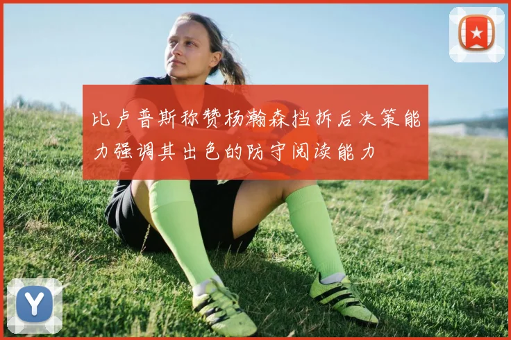 比卢普斯称赞杨瀚森挡拆后决策能力强调其出色的防守阅读能力