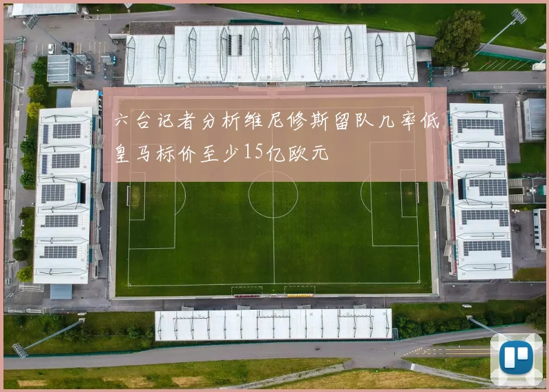 六台记者分析维尼修斯留队几率低皇马标价至少15亿欧元