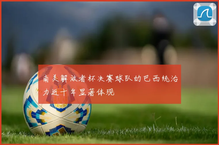 南美解放者杯决赛球队的巴西统治力近十年显著体现