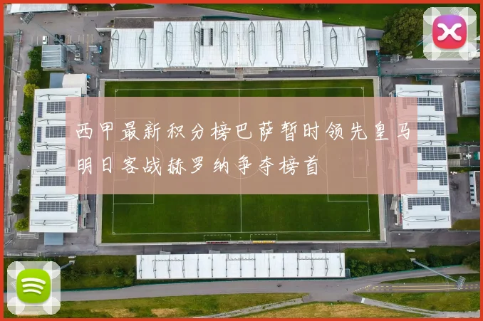 西甲最新积分榜巴萨暂时领先皇马明日客战赫罗纳争夺榜首