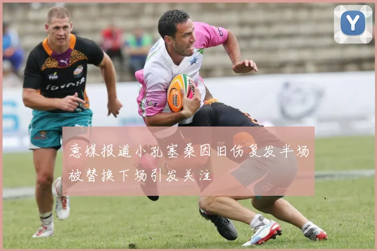意媒报道小孔塞桑因旧伤复发半场被替换下场引发关注