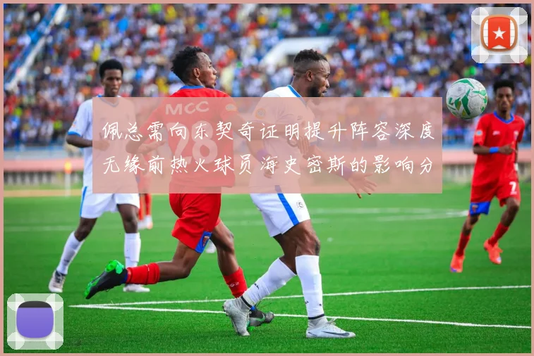佩总需向东契奇证明提升阵容深度无缘前热火球员海史密斯的影响分析