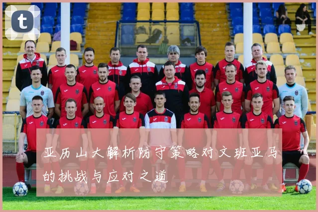 亚历山大解析防守策略对文班亚马的挑战与应对之道