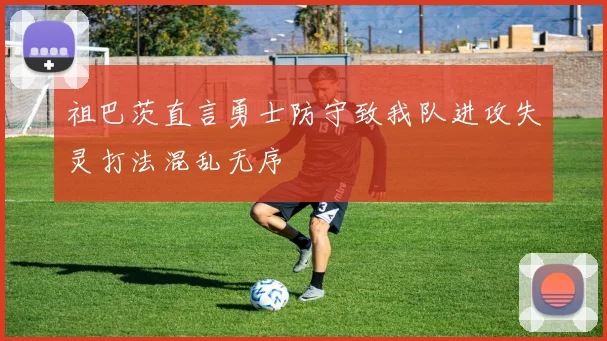 祖巴茨直言勇士防守致我队进攻失灵打法混乱无序
