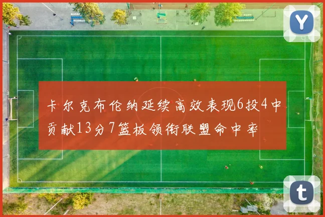 卡尔克布伦纳延续高效表现6投4中贡献13分7篮板领衔联盟命中率