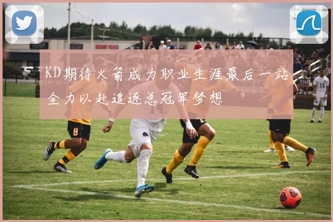 KD期待火箭成为职业生涯最后一站全力以赴追逐总冠军梦想