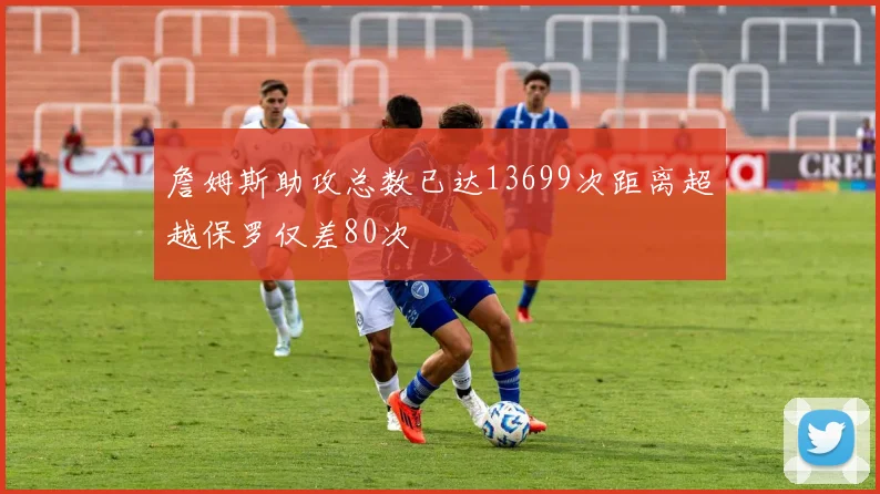 詹姆斯助攻总数已达13699次距离超越保罗仅差80次