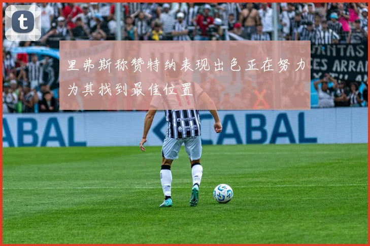 里弗斯称赞特纳表现出色正在努力为其找到最佳位置