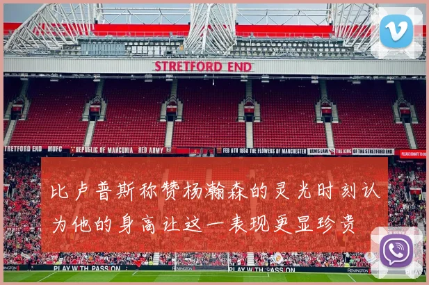 比卢普斯称赞杨瀚森的灵光时刻认为他的身高让这一表现更显珍贵