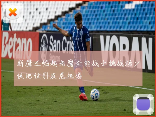 新鹰王崛起老鹰全能战士挑战杨少侠地位引发危机感