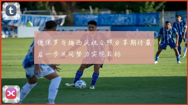 德保罗与梅西庆祝合照分享期待最后一步共同努力实现目标