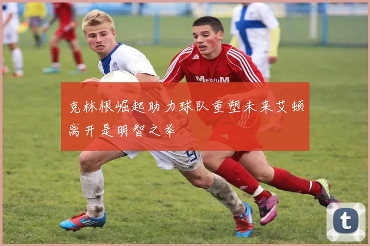 克林根崛起助力球队重塑未来艾顿离开是明智之举