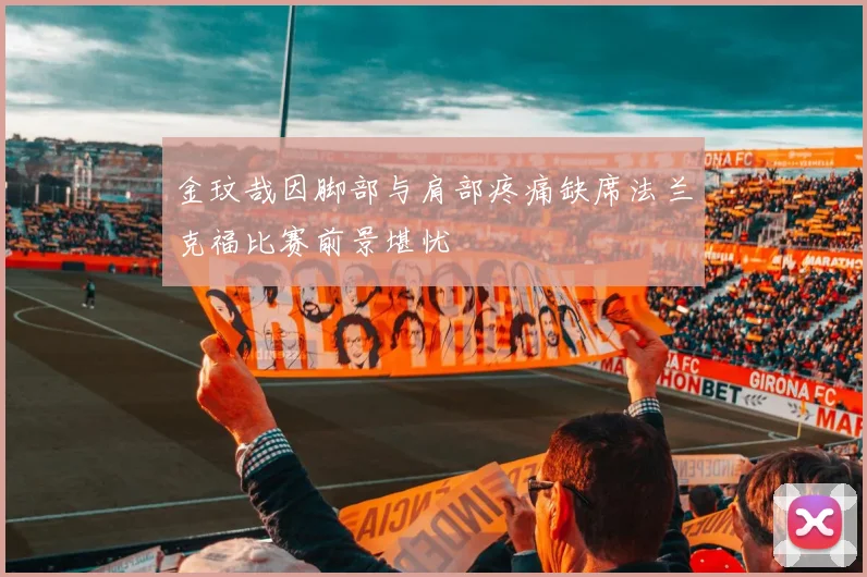 金玟哉因脚部与肩部疼痛缺席法兰克福比赛前景堪忧