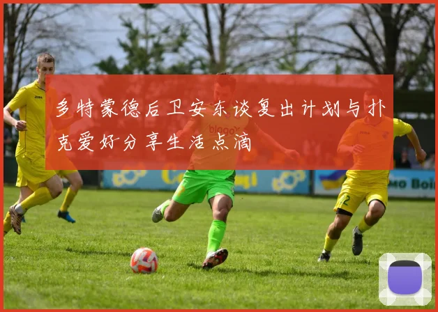 多特蒙德后卫安东谈复出计划与扑克爱好分享生活点滴
