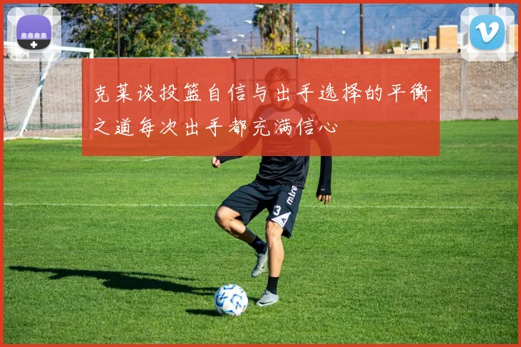 克莱谈投篮自信与出手选择的平衡之道每次出手都充满信心