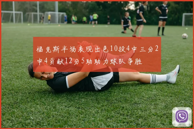 福克斯半场表现出色10投4中三分2中4贡献12分5助助力球队争胜