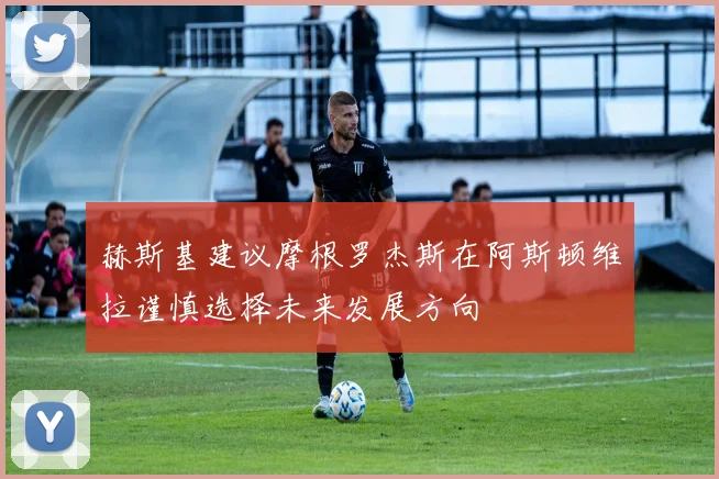 赫斯基建议摩根罗杰斯在阿斯顿维拉谨慎选择未来发展方向