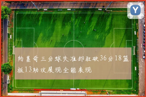 约基奇三分球失准却狂砍36分18篮板13助攻展现全能表现