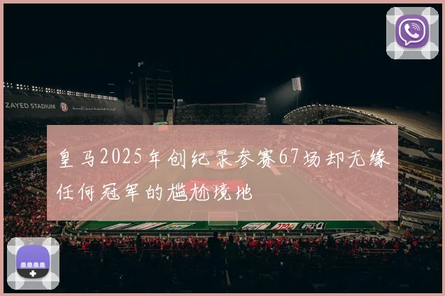 皇马2025年创纪录参赛67场却无缘任何冠军的尴尬境地